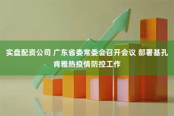 实盘配资公司 广东省委常委会召开会议 部署基孔肯雅热疫情防控工作