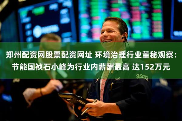 郑州配资网股票配资网址 环境治理行业董秘观察：节能国祯石小峰为行业内薪酬最高 达152万元