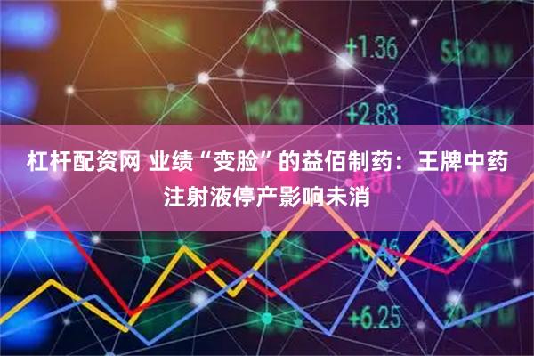 杠杆配资网 业绩“变脸”的益佰制药：王牌中药注射液停产影响未消