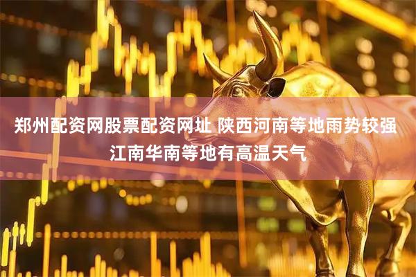 郑州配资网股票配资网址 陕西河南等地雨势较强 江南华南等地有高温天气