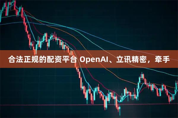 合法正规的配资平台 OpenAI、立讯精密，牵手