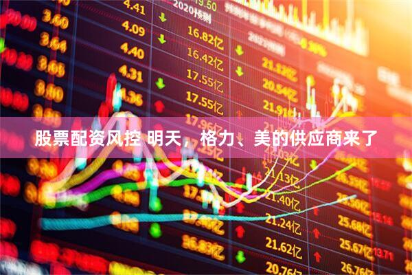 股票配资风控 明天，格力、美的供应商来了