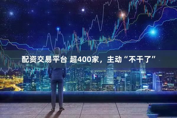 配资交易平台 超400家，主动“不干了”